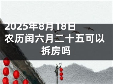 2025年8月18日农历闰六月二十五可以拆房吗