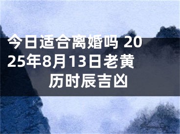 今日适合离婚吗 2025年8月13日老黄历时辰吉凶