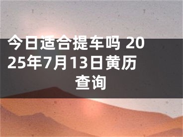 今日适合提车吗 2025年7月13日黄历查询