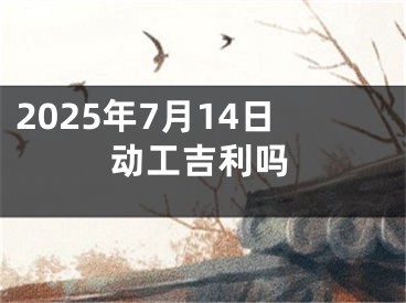 2025年7月14日动工吉利吗