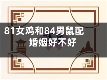 81女鸡和84男鼠配婚姻好不好