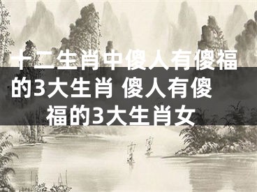 十二生肖中傻人有傻福的3大生肖 傻人有傻福的3大生肖女