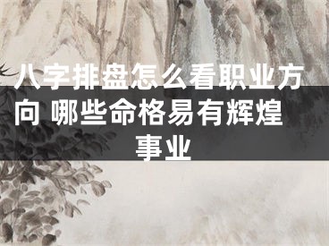 八字排盘怎么看职业方向 哪些命格易有辉煌事业