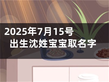 2025年7月15号出生沈姓宝宝取名字