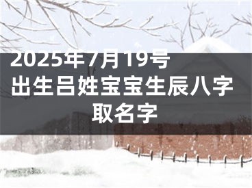 2025年7月19号出生吕姓宝宝生辰八字取名字