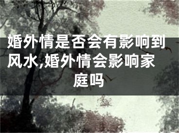 婚外情是否会有影响到风水,婚外情会影响家庭吗