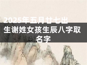 2025年五月廿七出生谢姓女孩生辰八字取名字