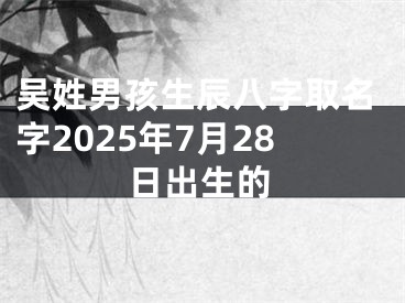 吴姓男孩生辰八字取名字2025年7月28日出生的