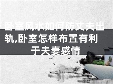卧室风水如何防丈夫出轨,卧室怎样布置有利于夫妻感情