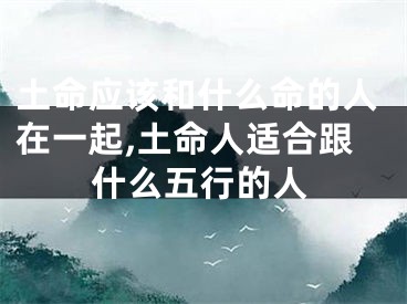 土命应该和什么命的人在一起,土命人适合跟什么五行的人