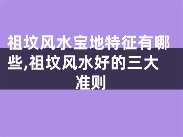 祖坟风水宝地特征有哪些,祖坟风水好的三大准则
