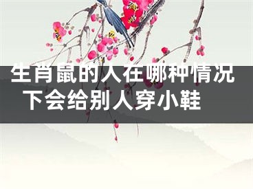 生肖鼠的人在哪种情况下会给别人穿小鞋 