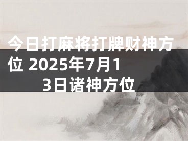 今日打麻将打牌财神方位 2025年7月13日诸神方位