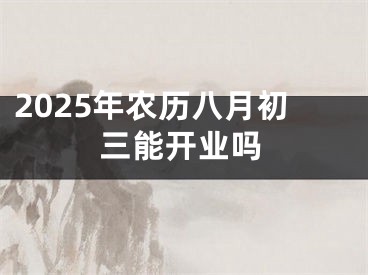 2025年农历八月初三能开业吗