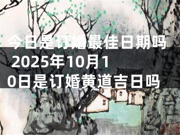 今日是订婚最佳日期吗 2025年10月10日是订婚黄道吉日吗