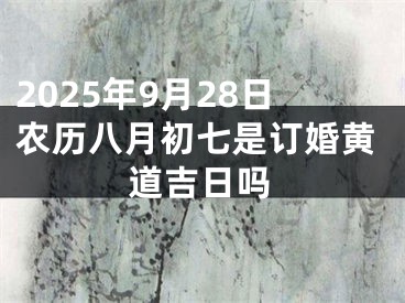 2025年9月28日农历八月初七是订婚黄道吉日吗