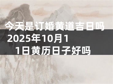 今天是订婚黄道吉日吗 2025年10月11日黄历日子好吗