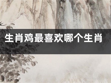 生肖鸡最喜欢哪个生肖