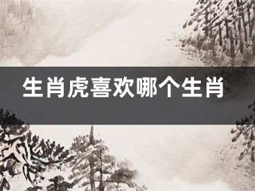 生肖虎喜欢哪个生肖