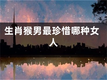 生肖猴男最珍惜哪种女人