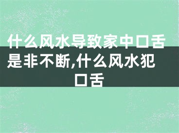 什么风水导致家中口舌是非不断,什么风水犯口舌