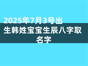 2025年7月3号出生韩姓宝宝生辰八字取名字