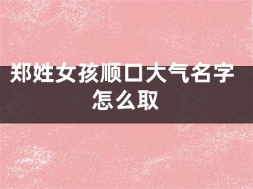 郑姓女孩顺口大气名字怎么取