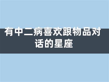 有中二病喜欢跟物品对话的星座