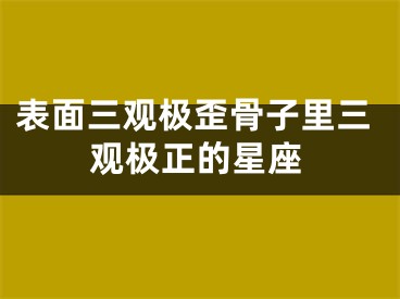 表面三观极歪骨子里三观极正的星座