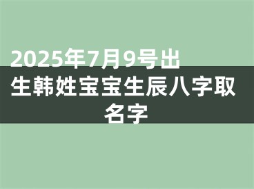 2025年7月9号出生韩姓宝宝生辰八字取名字