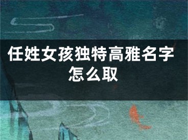 任姓女孩独特高雅名字怎么取