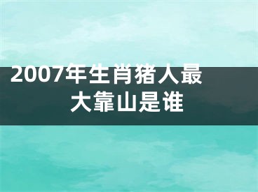 2007年生肖猪人最大靠山是谁