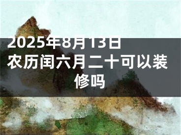 2025年8月13日农历闰六月二十可以装修吗