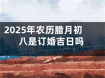 2025年农历腊月初八是订婚吉日吗