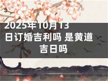 2025年10月13日订婚吉利吗 是黄道吉日吗