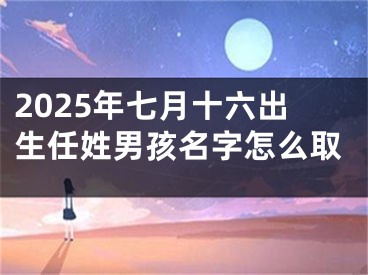 2025年七月十六出生任姓男孩名字怎么取