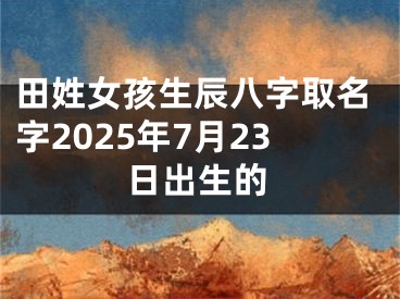 田姓女孩生辰八字取名字2025年7月23日出生的