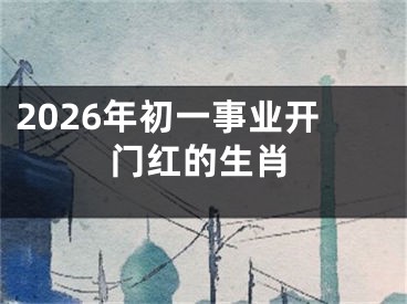 2026年初一事业开门红的生肖
