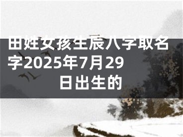 田姓女孩生辰八字取名字2025年7月29日出生的
