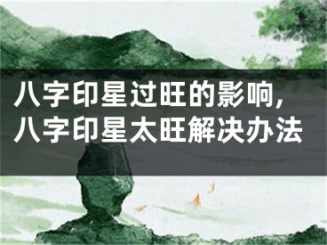 八字印星过旺的影响,八字印星太旺解决办法