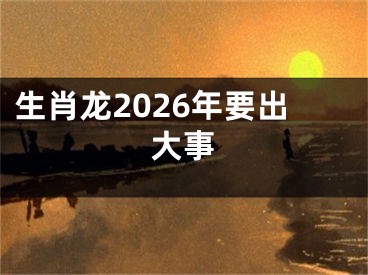 生肖龙2026年要出大事