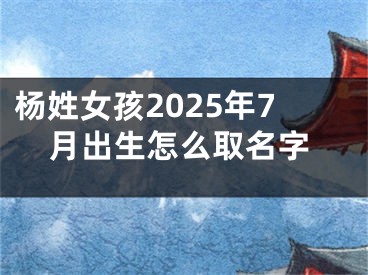 杨姓女孩2025年7月出生怎么取名字