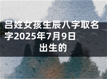 吕姓女孩生辰八字取名字2025年7月9日出生的