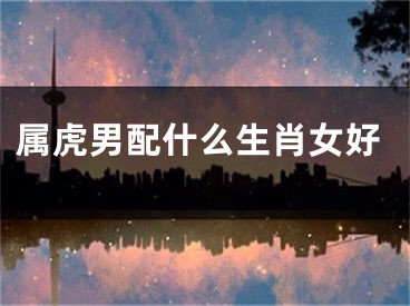 属虎男配什么生肖女好