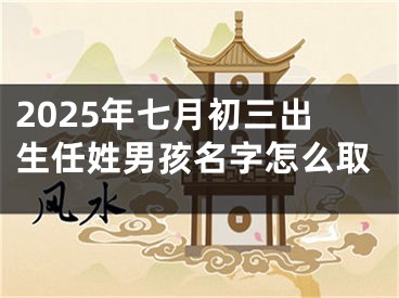 2025年七月初三出生任姓男孩名字怎么取