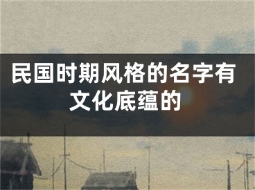 民国时期风格的名字有文化底蕴的