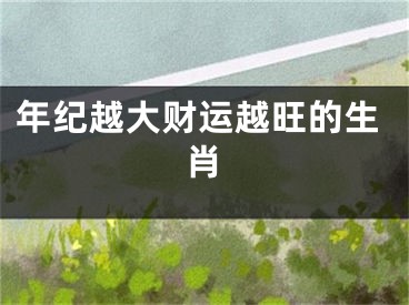 年纪越大财运越旺的生肖