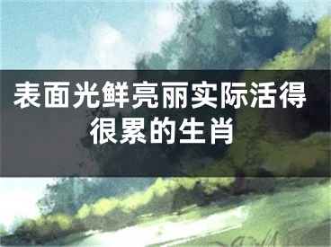 表面光鲜亮丽实际活得很累的生肖
