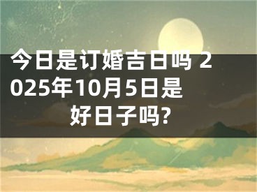 今日是订婚吉日吗 2025年10月5日是好日子吗?