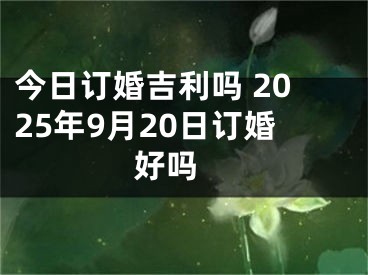 今日订婚吉利吗 2025年9月20日订婚好吗 